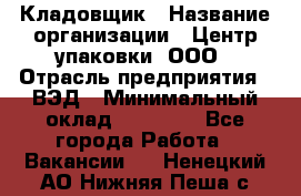 Кладовщик › Название организации ­ Центр упаковки, ООО › Отрасль предприятия ­ ВЭД › Минимальный оклад ­ 19 000 - Все города Работа » Вакансии   . Ненецкий АО,Нижняя Пеша с.